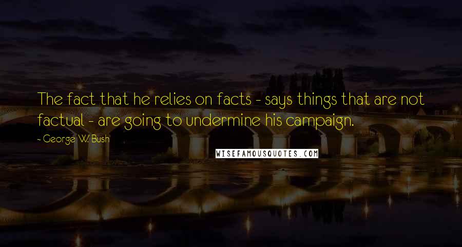 George W. Bush Quotes: The fact that he relies on facts - says things that are not factual - are going to undermine his campaign.