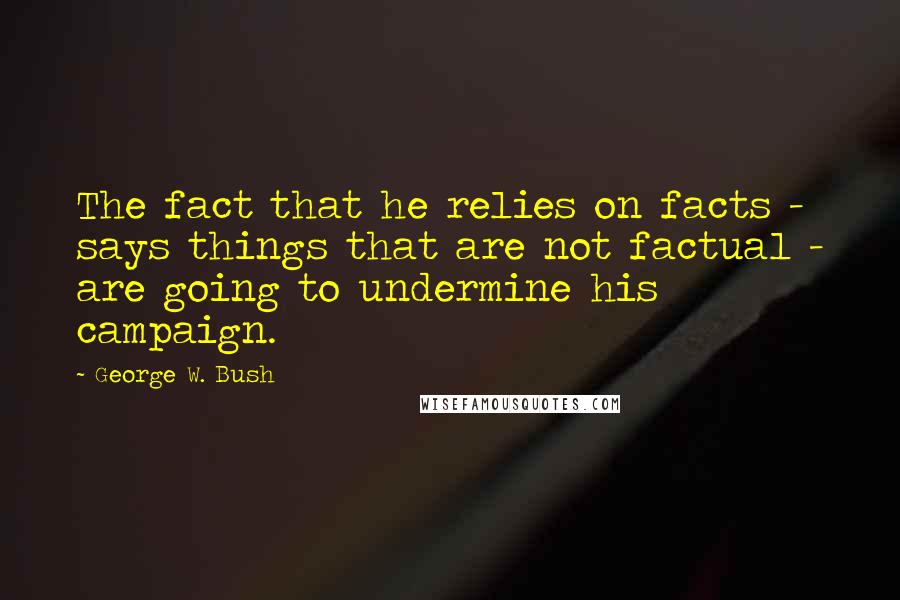 George W. Bush Quotes: The fact that he relies on facts - says things that are not factual - are going to undermine his campaign.