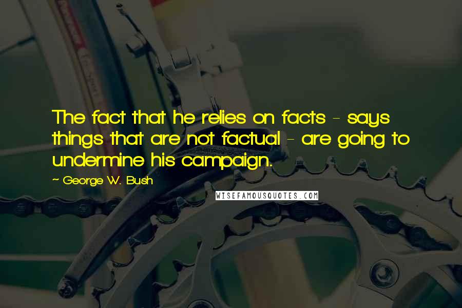 George W. Bush Quotes: The fact that he relies on facts - says things that are not factual - are going to undermine his campaign.
