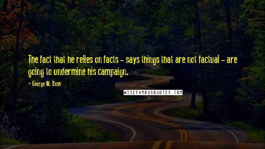 George W. Bush Quotes: The fact that he relies on facts - says things that are not factual - are going to undermine his campaign.