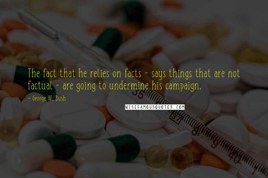 George W. Bush Quotes: The fact that he relies on facts - says things that are not factual - are going to undermine his campaign.