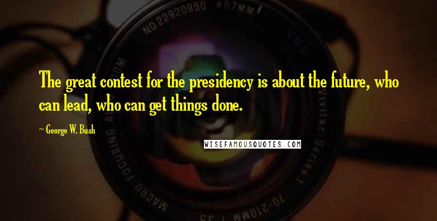 George W. Bush Quotes: The great contest for the presidency is about the future, who can lead, who can get things done.