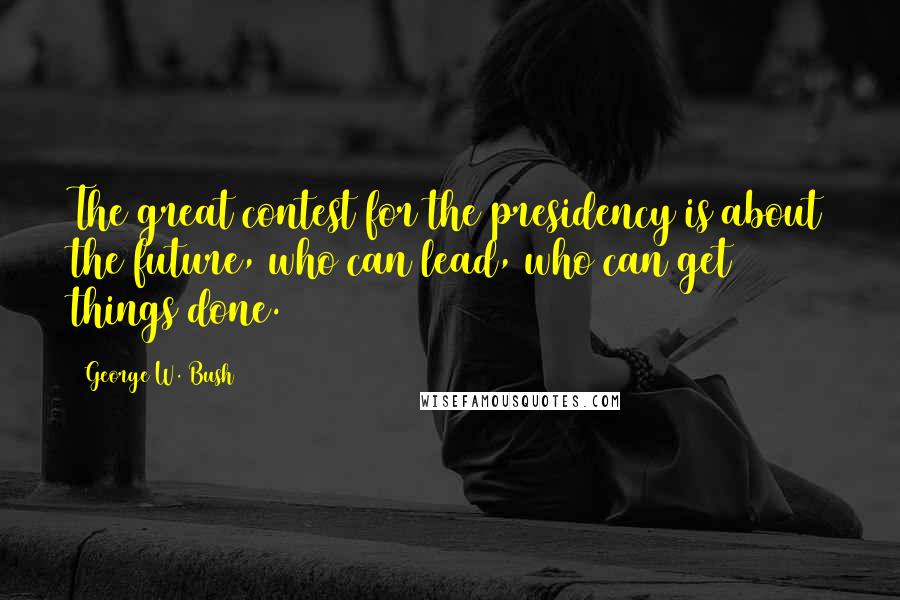 George W. Bush Quotes: The great contest for the presidency is about the future, who can lead, who can get things done.