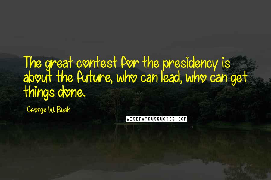 George W. Bush Quotes: The great contest for the presidency is about the future, who can lead, who can get things done.