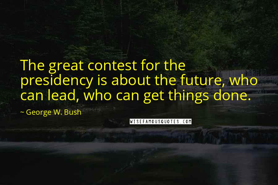 George W. Bush Quotes: The great contest for the presidency is about the future, who can lead, who can get things done.