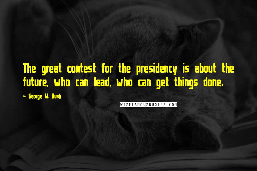 George W. Bush Quotes: The great contest for the presidency is about the future, who can lead, who can get things done.