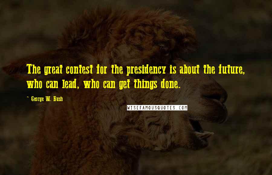 George W. Bush Quotes: The great contest for the presidency is about the future, who can lead, who can get things done.