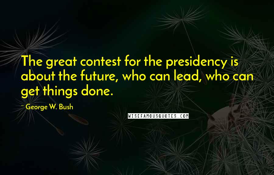 George W. Bush Quotes: The great contest for the presidency is about the future, who can lead, who can get things done.