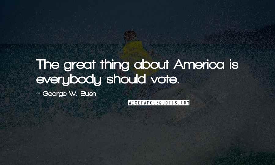 George W. Bush Quotes: The great thing about America is everybody should vote.