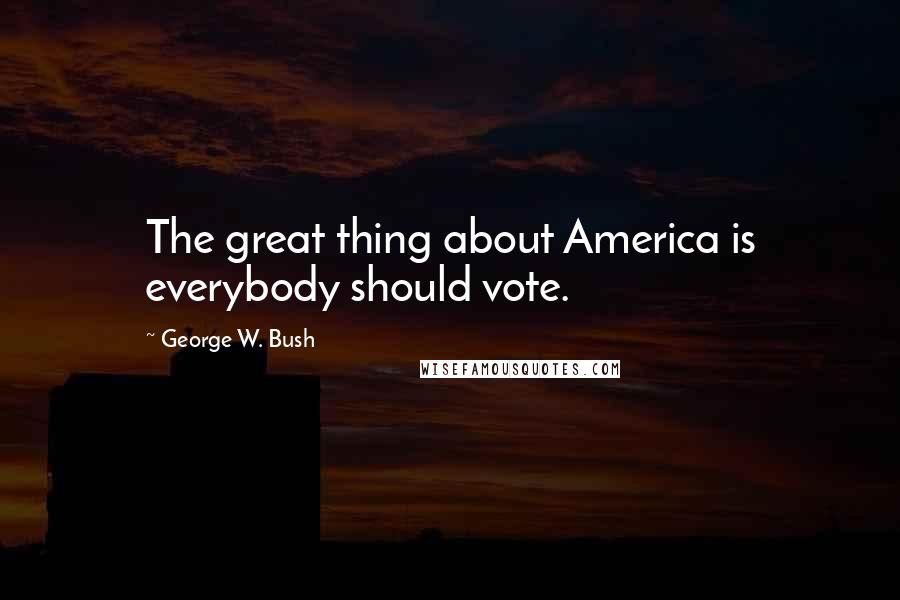 George W. Bush Quotes: The great thing about America is everybody should vote.