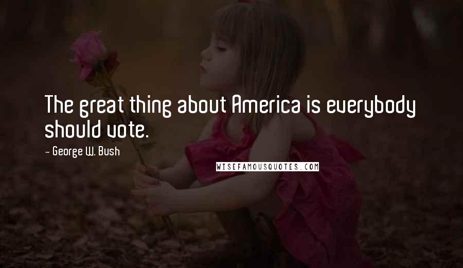 George W. Bush Quotes: The great thing about America is everybody should vote.