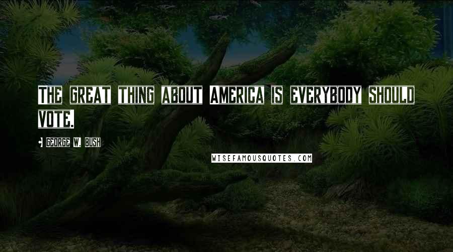 George W. Bush Quotes: The great thing about America is everybody should vote.