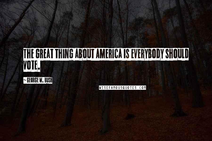 George W. Bush Quotes: The great thing about America is everybody should vote.