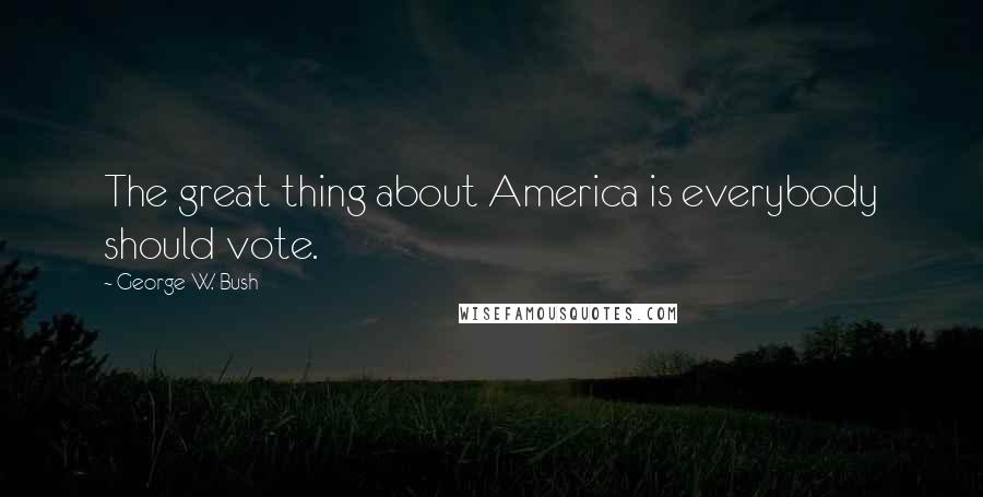 George W. Bush Quotes: The great thing about America is everybody should vote.