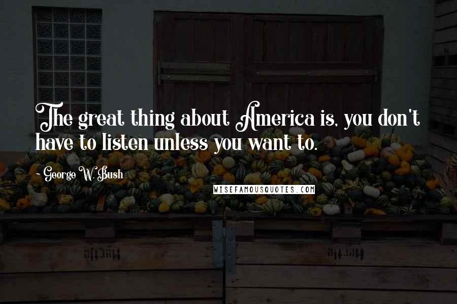 George W. Bush Quotes: The great thing about America is, you don't have to listen unless you want to.