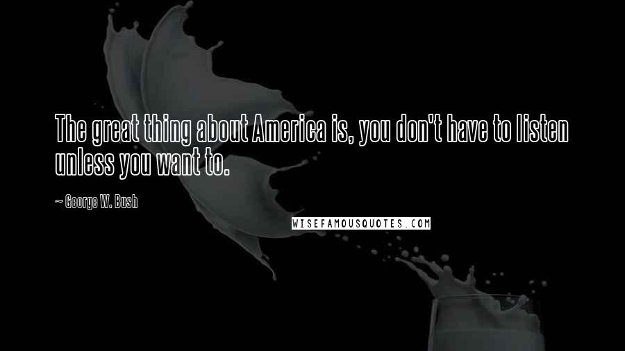 George W. Bush Quotes: The great thing about America is, you don't have to listen unless you want to.