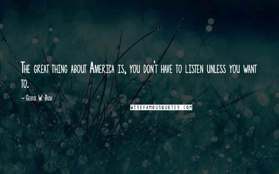 George W. Bush Quotes: The great thing about America is, you don't have to listen unless you want to.