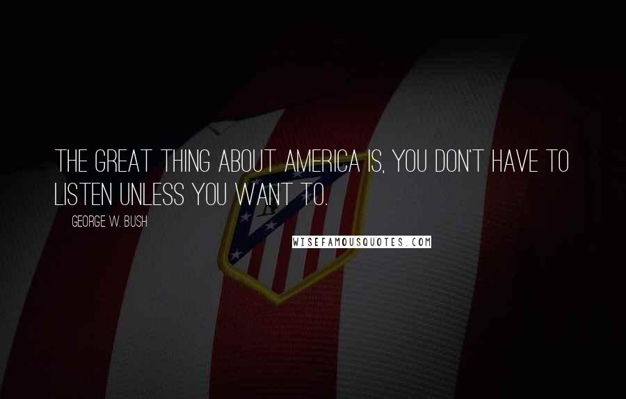 George W. Bush Quotes: The great thing about America is, you don't have to listen unless you want to.