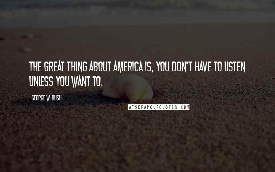 George W. Bush Quotes: The great thing about America is, you don't have to listen unless you want to.