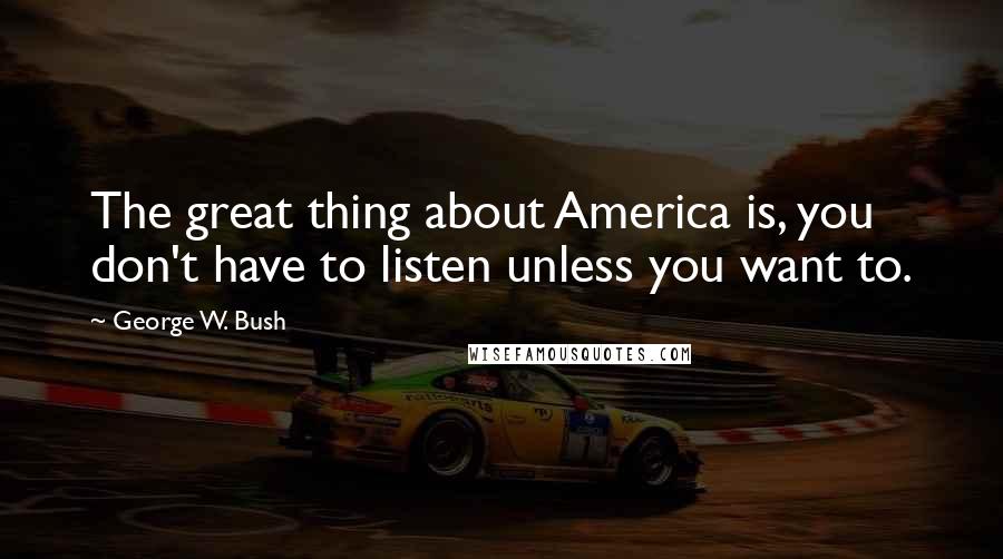George W. Bush Quotes: The great thing about America is, you don't have to listen unless you want to.
