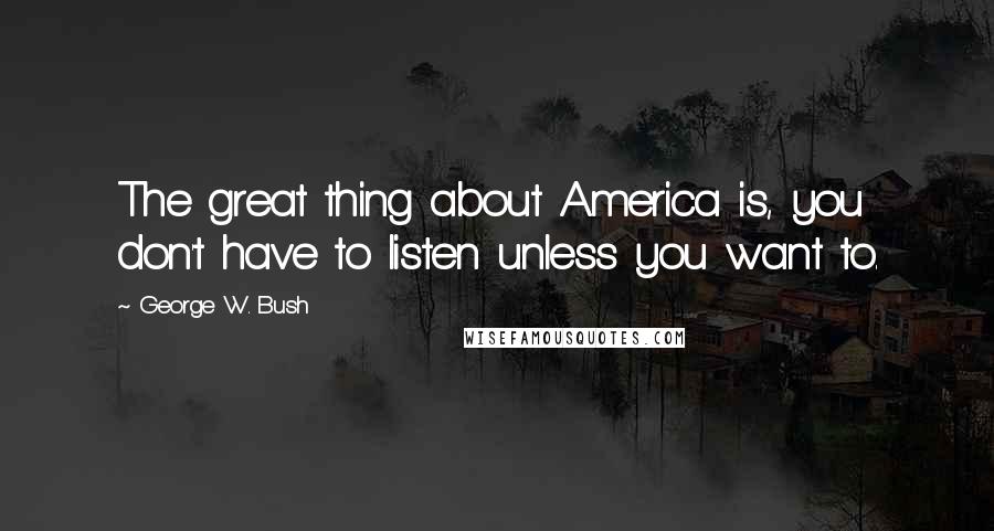 George W. Bush Quotes: The great thing about America is, you don't have to listen unless you want to.