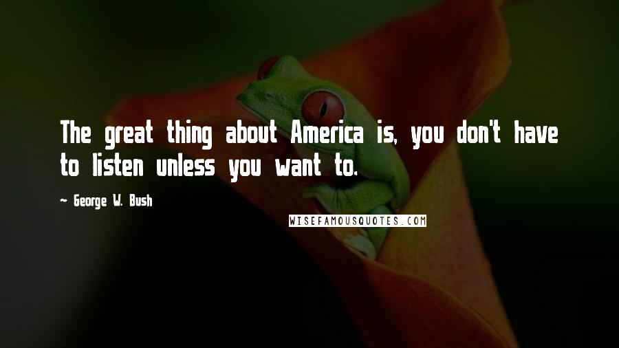 George W. Bush Quotes: The great thing about America is, you don't have to listen unless you want to.