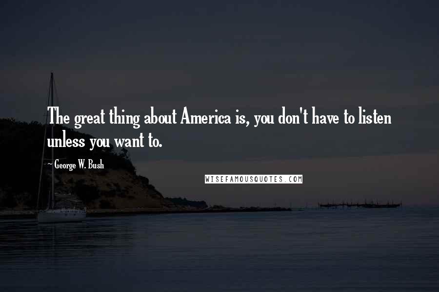 George W. Bush Quotes: The great thing about America is, you don't have to listen unless you want to.