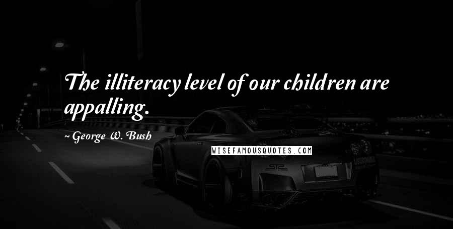 George W. Bush Quotes: The illiteracy level of our children are appalling.