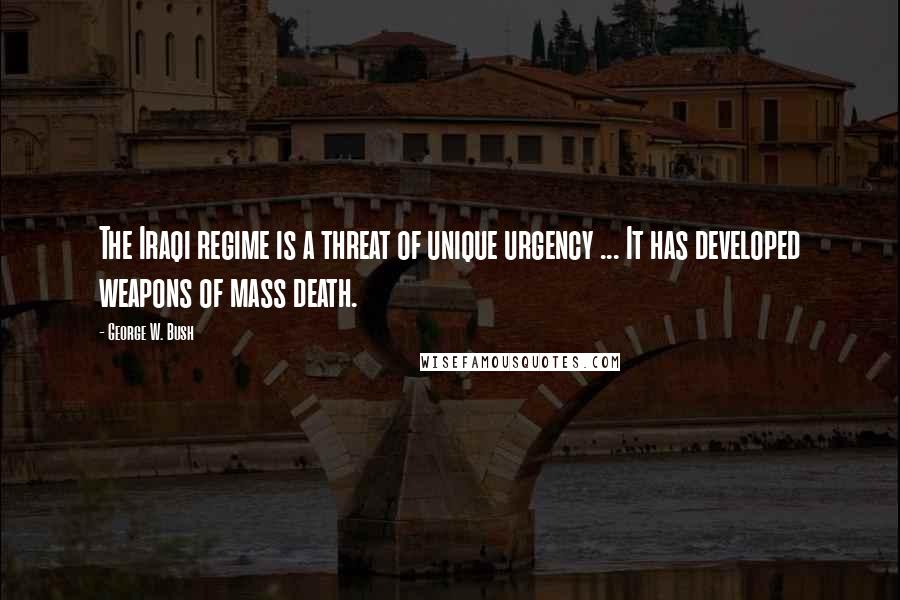 George W. Bush Quotes: The Iraqi regime is a threat of unique urgency ... It has developed weapons of mass death.