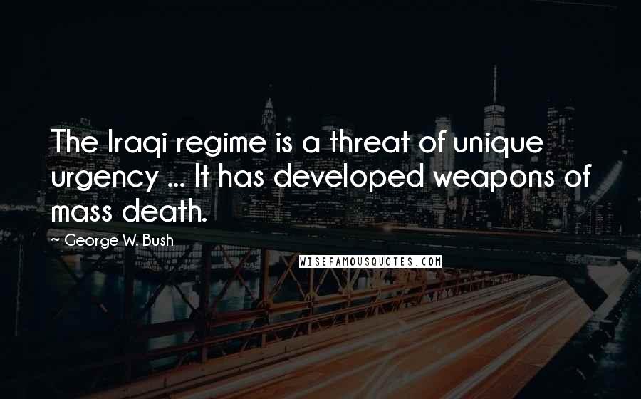 George W. Bush Quotes: The Iraqi regime is a threat of unique urgency ... It has developed weapons of mass death.