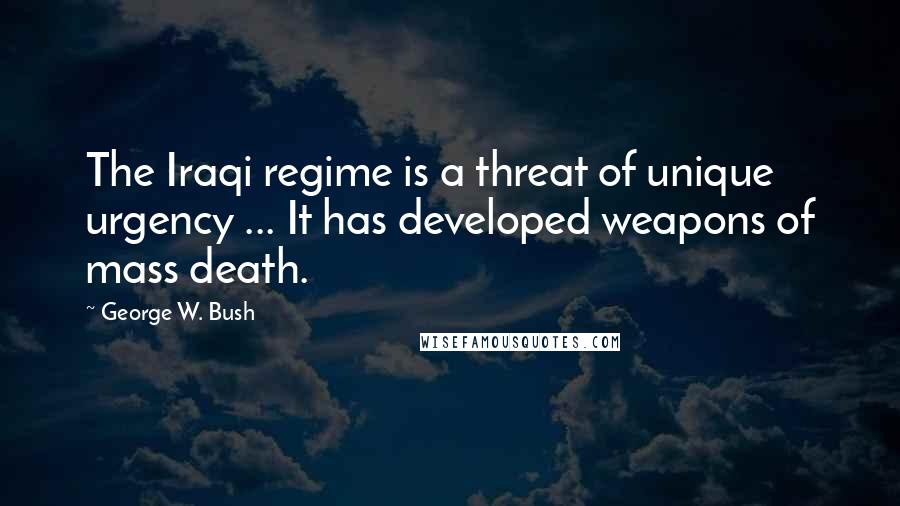 George W. Bush Quotes: The Iraqi regime is a threat of unique urgency ... It has developed weapons of mass death.
