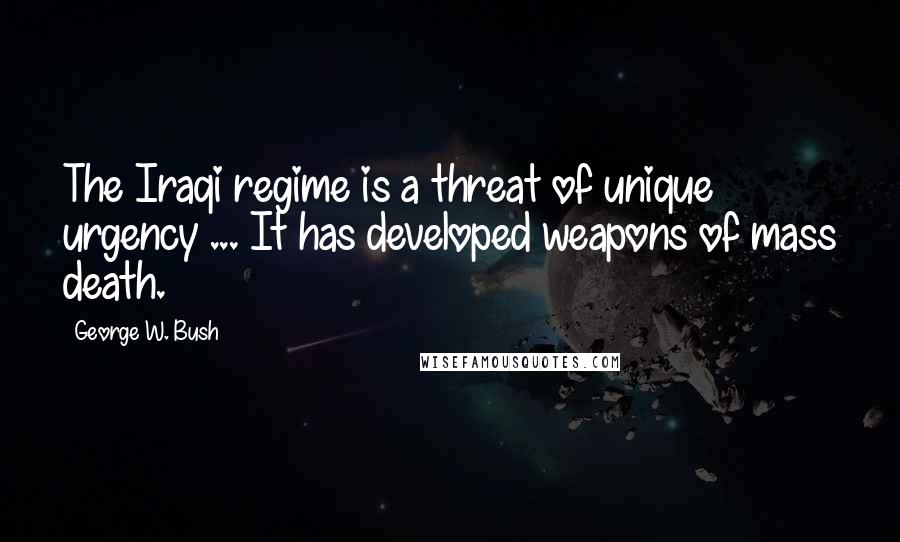 George W. Bush Quotes: The Iraqi regime is a threat of unique urgency ... It has developed weapons of mass death.