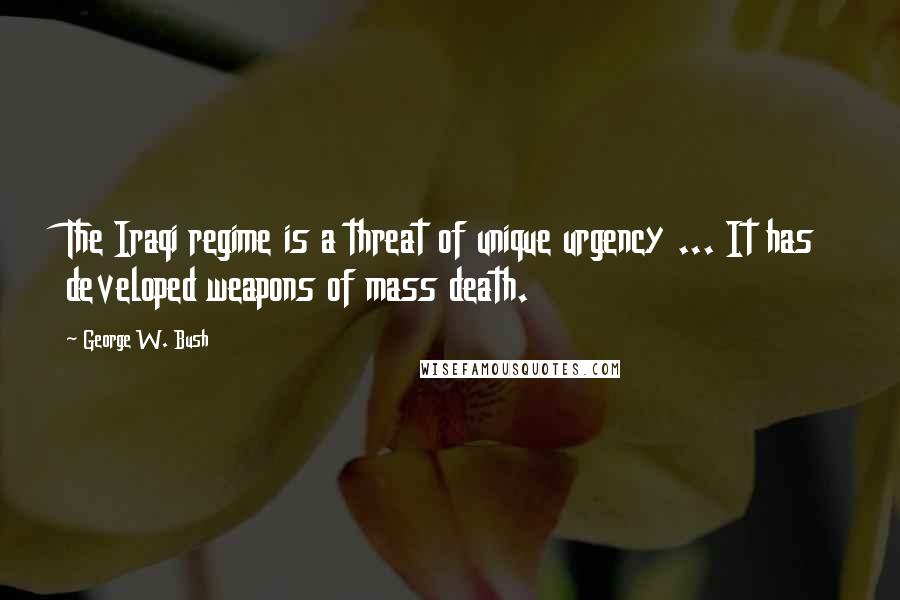 George W. Bush Quotes: The Iraqi regime is a threat of unique urgency ... It has developed weapons of mass death.