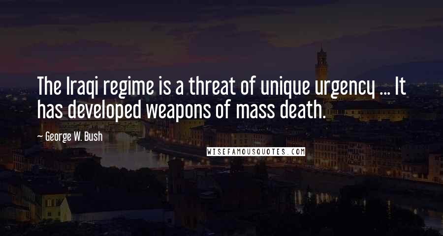 George W. Bush Quotes: The Iraqi regime is a threat of unique urgency ... It has developed weapons of mass death.