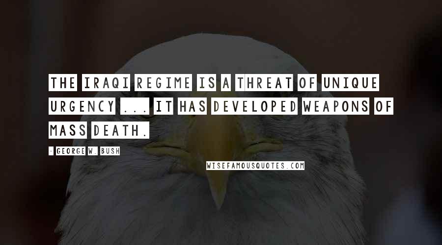 George W. Bush Quotes: The Iraqi regime is a threat of unique urgency ... It has developed weapons of mass death.