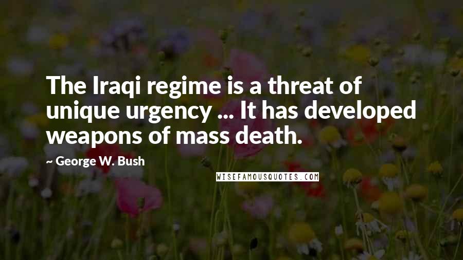 George W. Bush Quotes: The Iraqi regime is a threat of unique urgency ... It has developed weapons of mass death.