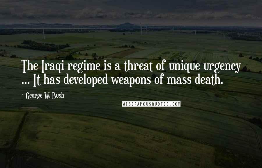 George W. Bush Quotes: The Iraqi regime is a threat of unique urgency ... It has developed weapons of mass death.