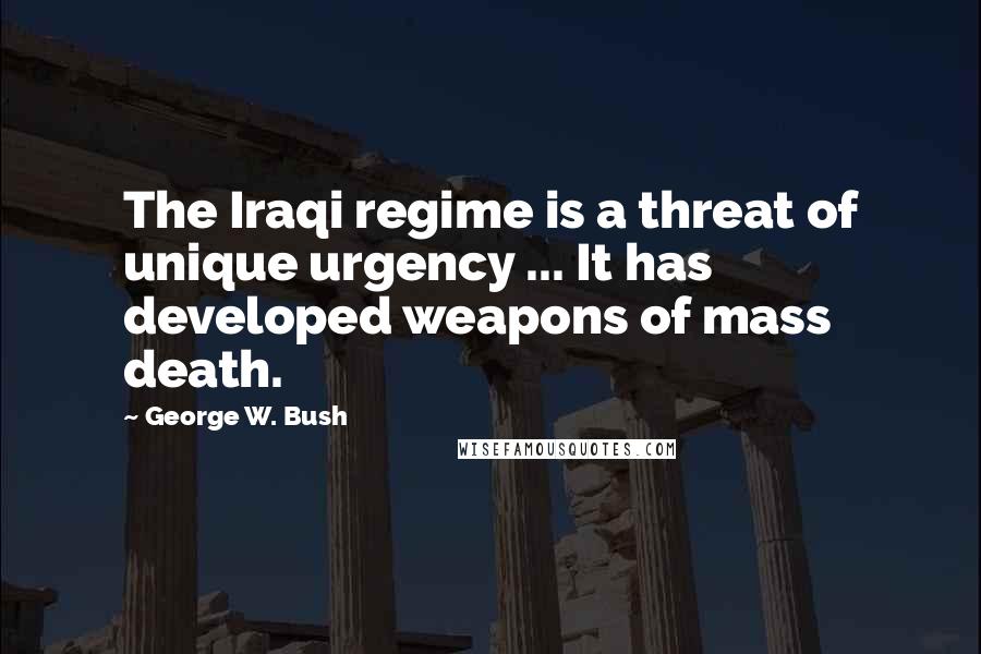 George W. Bush Quotes: The Iraqi regime is a threat of unique urgency ... It has developed weapons of mass death.