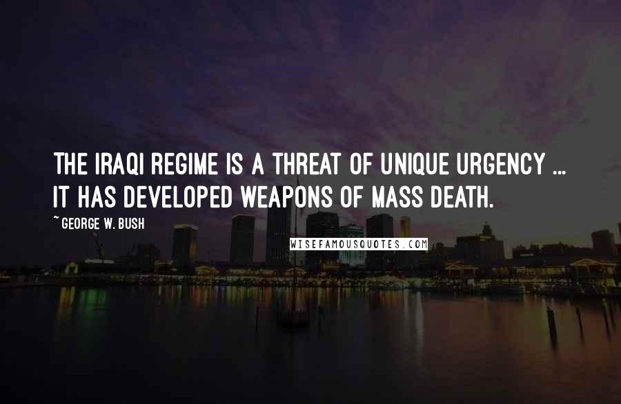 George W. Bush Quotes: The Iraqi regime is a threat of unique urgency ... It has developed weapons of mass death.