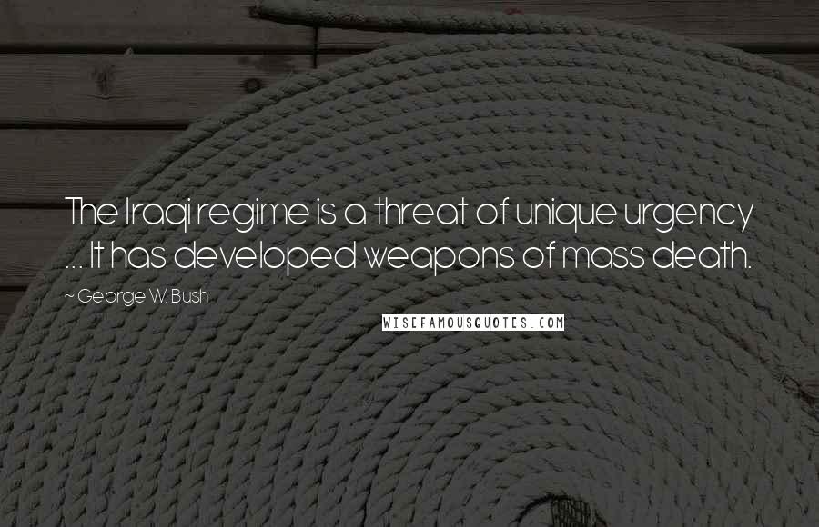 George W. Bush Quotes: The Iraqi regime is a threat of unique urgency ... It has developed weapons of mass death.