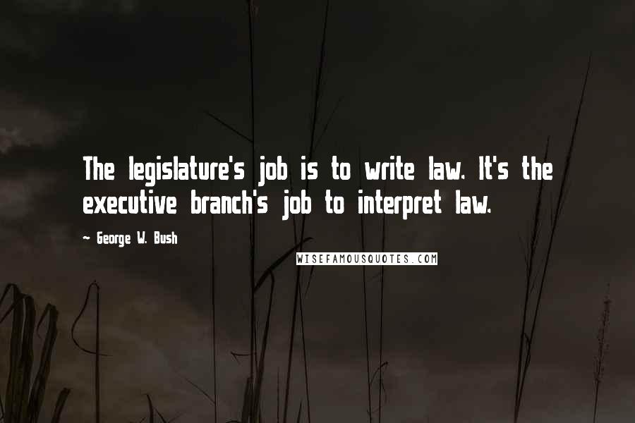 George W. Bush Quotes: The legislature's job is to write law. It's the executive branch's job to interpret law.
