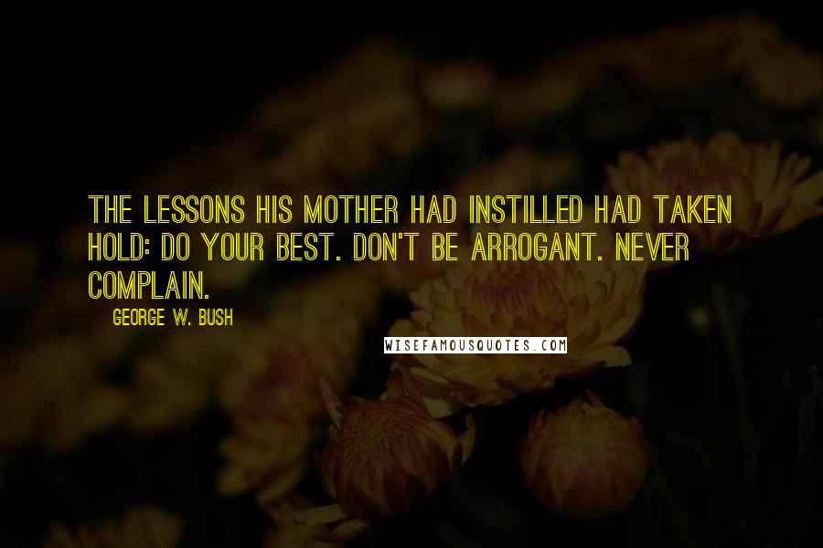 George W. Bush Quotes: The lessons his mother had instilled had taken hold: Do your best. Don't be arrogant. Never complain.