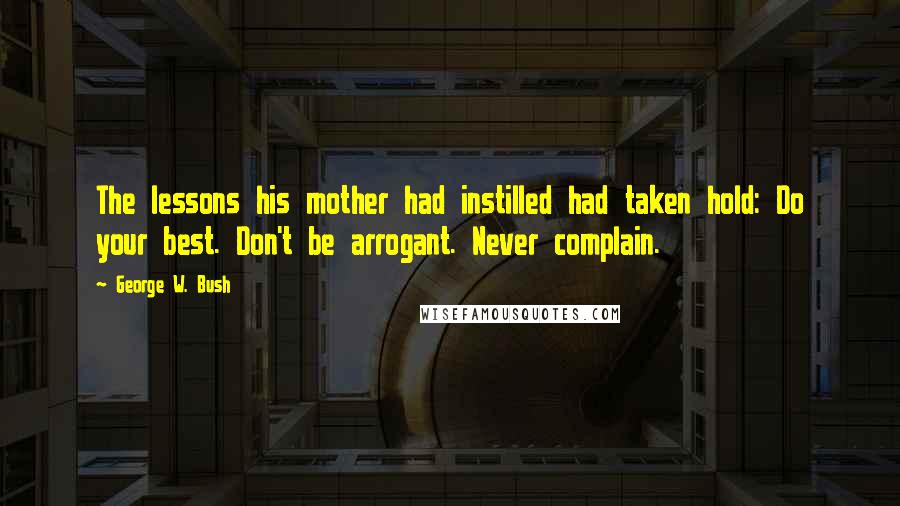 George W. Bush Quotes: The lessons his mother had instilled had taken hold: Do your best. Don't be arrogant. Never complain.