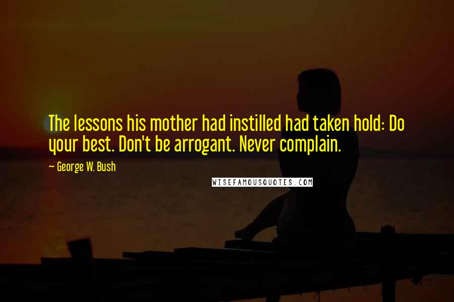 George W. Bush Quotes: The lessons his mother had instilled had taken hold: Do your best. Don't be arrogant. Never complain.