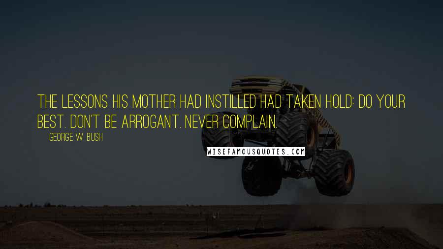 George W. Bush Quotes: The lessons his mother had instilled had taken hold: Do your best. Don't be arrogant. Never complain.