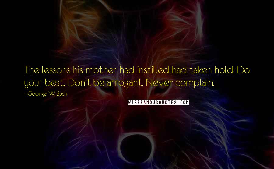 George W. Bush Quotes: The lessons his mother had instilled had taken hold: Do your best. Don't be arrogant. Never complain.