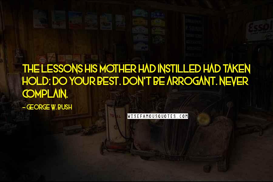 George W. Bush Quotes: The lessons his mother had instilled had taken hold: Do your best. Don't be arrogant. Never complain.