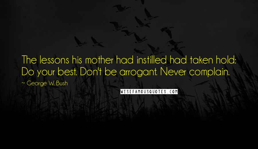 George W. Bush Quotes: The lessons his mother had instilled had taken hold: Do your best. Don't be arrogant. Never complain.