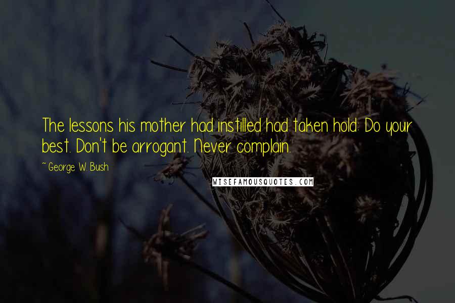 George W. Bush Quotes: The lessons his mother had instilled had taken hold: Do your best. Don't be arrogant. Never complain.