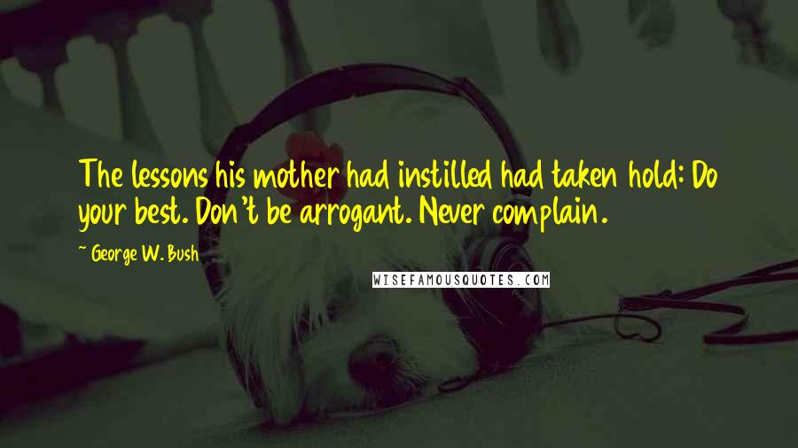 George W. Bush Quotes: The lessons his mother had instilled had taken hold: Do your best. Don't be arrogant. Never complain.